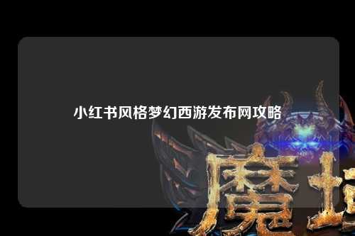 小红书风格梦幻西游发布网攻略