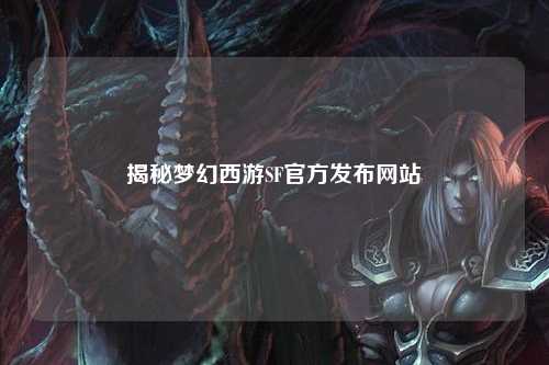 揭秘梦幻西游SF官方发布网站