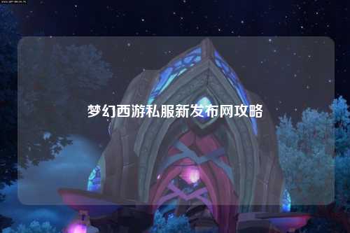 梦幻西游私服新发布网攻略